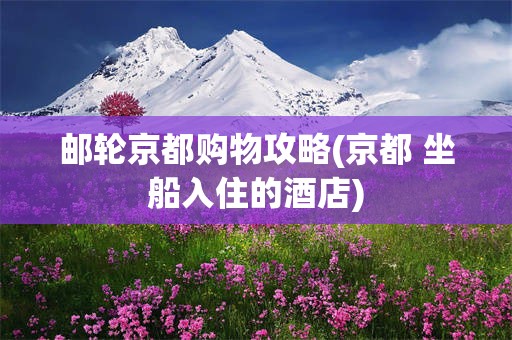邮轮京都购物攻略(京都 坐船入住的酒店)
