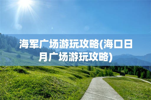 海军广场游玩攻略(海口日月广场游玩攻略)
