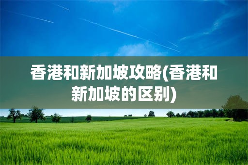 香港和新加坡攻略(香港和新加坡的区别)