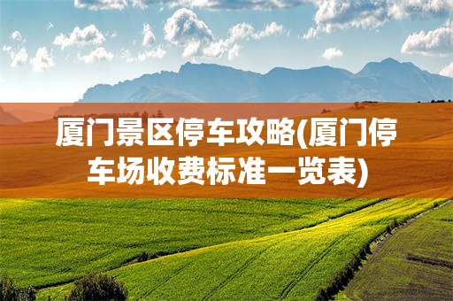 厦门景区停车攻略(厦门停车场收费标准一览表)