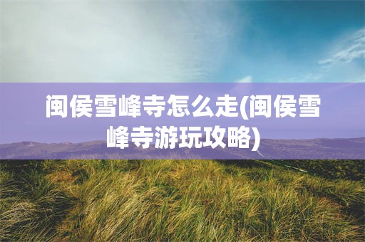 闽侯雪峰寺怎么走(闽侯雪峰寺游玩攻略)