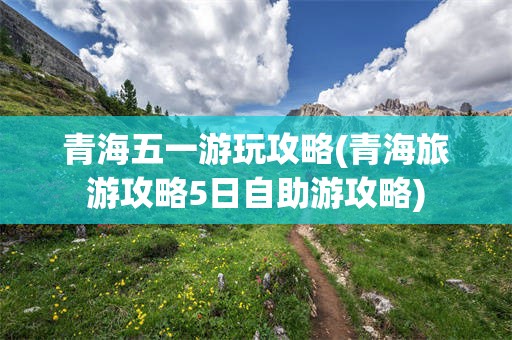 青海五一游玩攻略(青海旅游攻略5日自助游攻略)