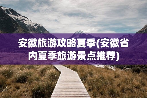 安徽旅游攻略夏季(安徽省内夏季旅游景点推荐)