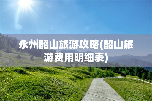 永州韶山旅游攻略(韶山旅游费用明细表)