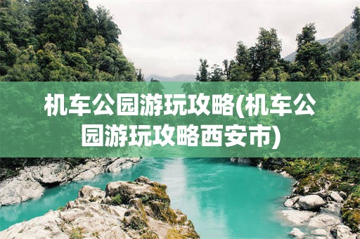 机车公园游玩攻略(机车公园游玩攻略西安市)