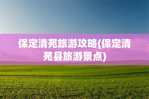 保定清苑旅游攻略(保定清苑县旅游景点)