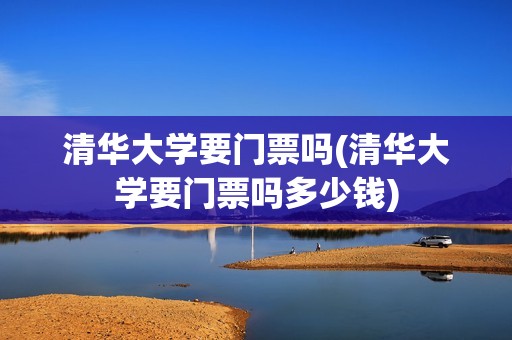 清华大学要门票吗(清华大学要门票吗多少钱)