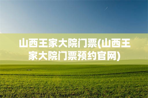 山西王家大院门票(山西王家大院门票预约官网)