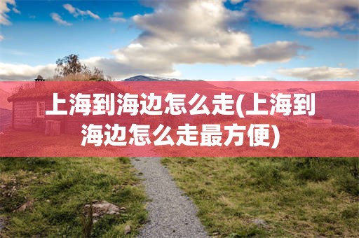 上海到海边怎么走(上海到海边怎么走最方便)