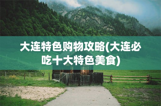 大连特色购物攻略(大连必吃十大特色美食)