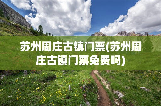 苏州周庄古镇门票(苏州周庄古镇门票免费吗)