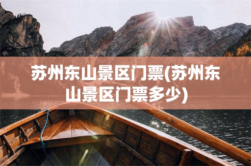 苏州东山景区门票(苏州东山景区门票多少)