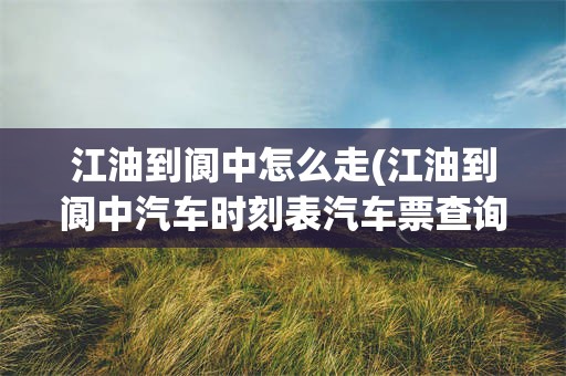 江油到阆中怎么走(江油到阆中汽车时刻表汽车票查询)