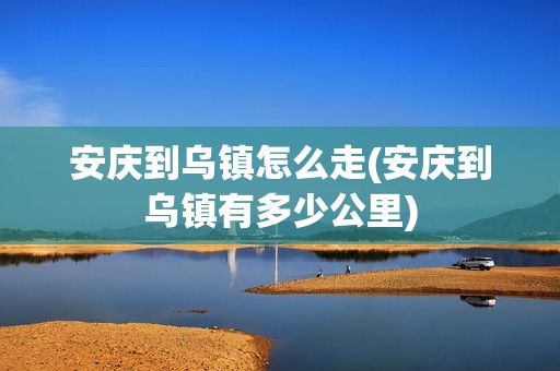 安庆到乌镇怎么走(安庆到乌镇有多少公里)
