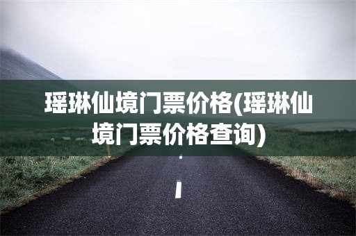 瑶琳仙境门票价格(瑶琳仙境门票价格查询)