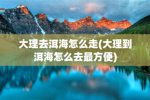 大理去洱海怎么走(大理到洱海怎么去最方便)