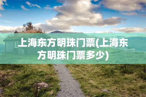 上海东方明珠门票(上海东方明珠门票多少)