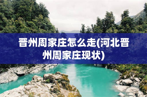 晋州周家庄怎么走(河北晋州周家庄现状)