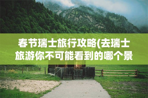 春节瑞士旅行攻略(去瑞士旅游你不可能看到的哪个景点)