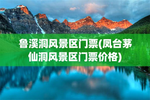 鲁溪洞风景区门票(凤台茅仙洞风景区门票价格)