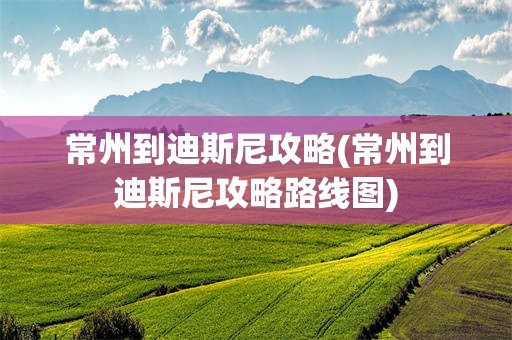常州到迪斯尼攻略(常州到迪斯尼攻略路线图)