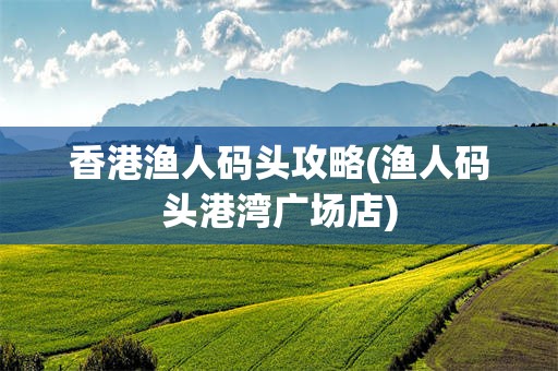 香港渔人码头攻略(渔人码头港湾广场店)