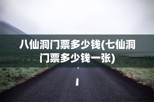 八仙洞门票多少钱(七仙洞门票多少钱一张)