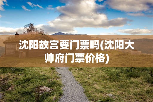 沈阳故宫要门票吗(沈阳大帅府门票价格)