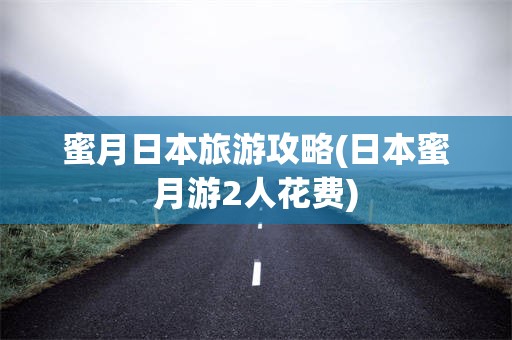 蜜月日本旅游攻略(日本蜜月游2人花费)