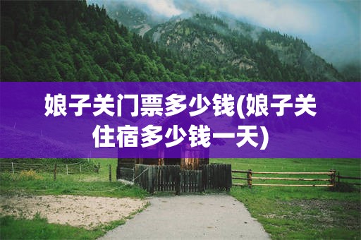 娘子关门票多少钱(娘子关住宿多少钱一天)