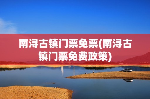 南浔古镇门票免票(南浔古镇门票免费政策)