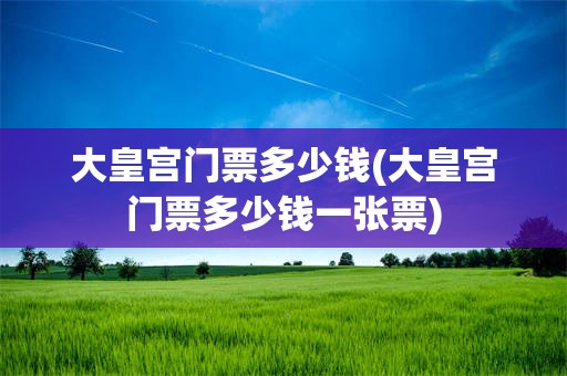 大皇宫门票多少钱(大皇宫门票多少钱一张票)
