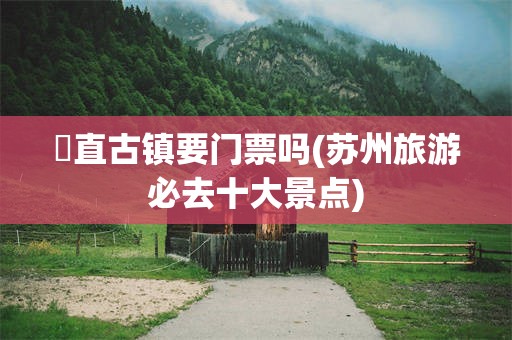 甪直古镇要门票吗(苏州旅游必去十大景点)