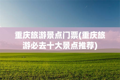 重庆旅游景点门票(重庆旅游必去十大景点推荐)