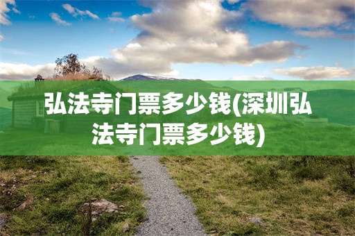 弘法寺门票多少钱(深圳弘法寺门票多少钱)