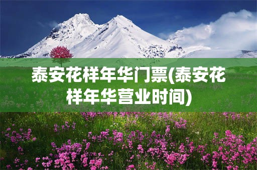 泰安花样年华门票(泰安花样年华营业时间)