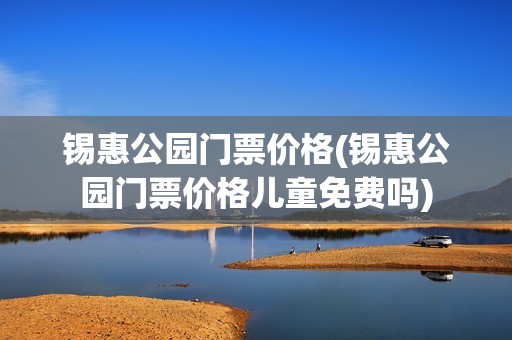 锡惠公园门票价格(锡惠公园门票价格儿童免费吗)