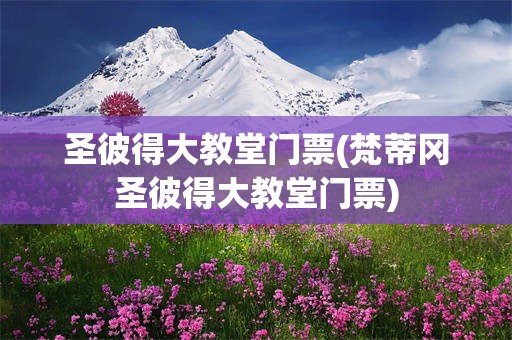 圣彼得大教堂门票(梵蒂冈圣彼得大教堂门票)