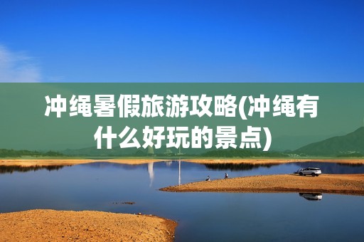 冲绳暑假旅游攻略(冲绳有什么好玩的景点)