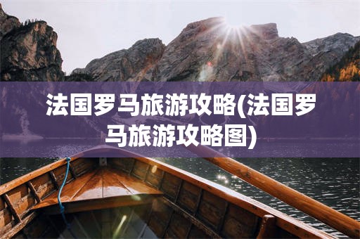 法国罗马旅游攻略(法国罗马旅游攻略图)