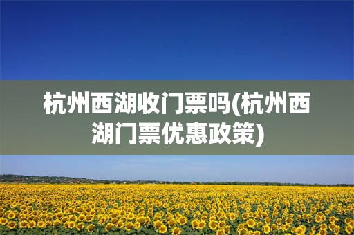 杭州西湖收门票吗(杭州西湖门票优惠政策)
