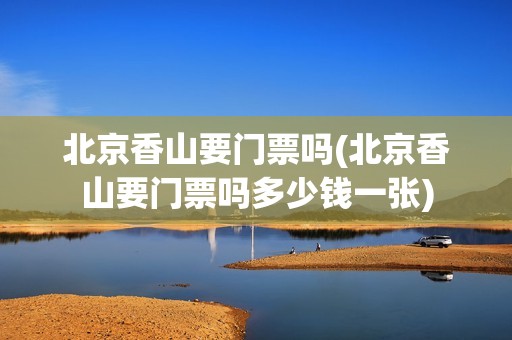 北京香山要门票吗(北京香山要门票吗多少钱一张)