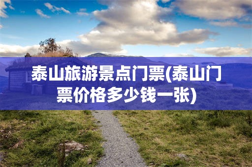 泰山旅游景点门票(泰山门票价格多少钱一张)