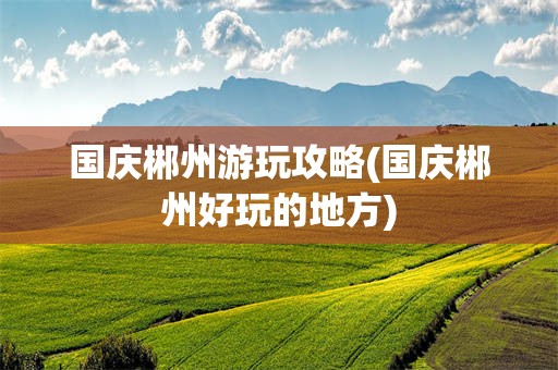 国庆郴州游玩攻略(国庆郴州好玩的地方)