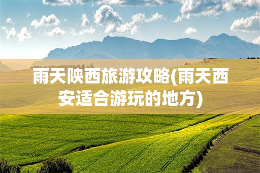 雨天陕西旅游攻略(雨天西安适合游玩的地方)
