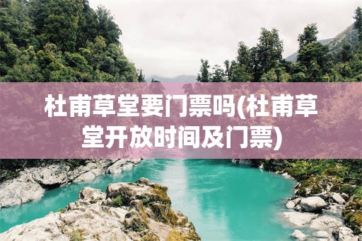 杜甫草堂要门票吗(杜甫草堂开放时间及门票)