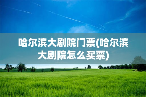 哈尔滨大剧院门票(哈尔滨大剧院怎么买票)