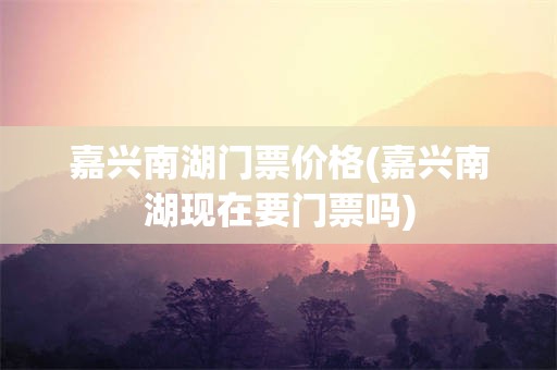 嘉兴南湖门票价格(嘉兴南湖现在要门票吗)