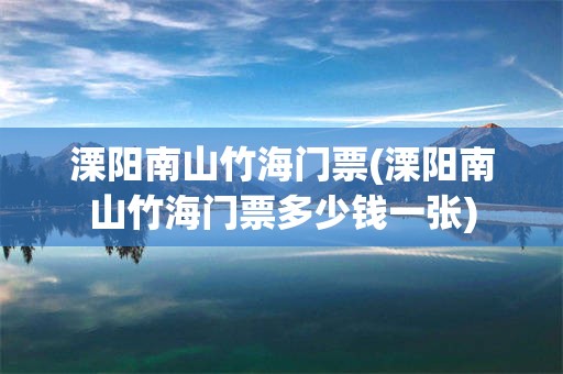 溧阳南山竹海门票(溧阳南山竹海门票多少钱一张)