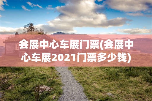 会展中心车展门票(会展中心车展2021门票多少钱)